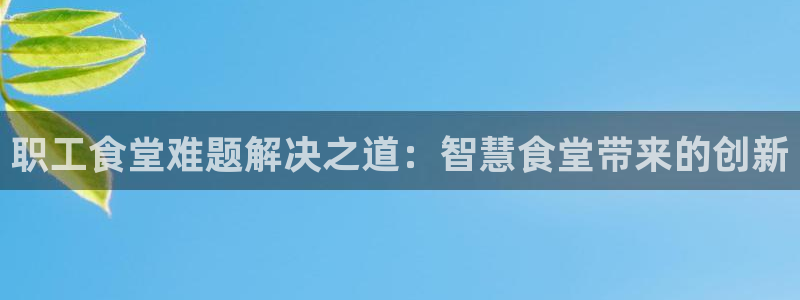 尊龙官方：职工食堂难题解决之道：智慧食堂带来的创新